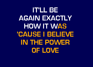 ITLLBE
AGAIN EXACTLY
HOMIHWN S

'CAUSE I BELIEVE
IN THE POWER
OF LOVE