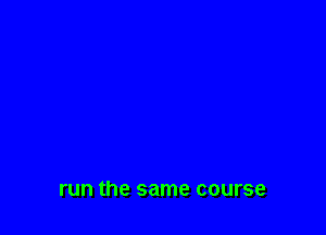 run the same course