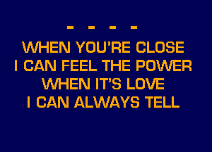 WHEN YOU'RE CLOSE
I CAN FEEL THE POWER
WHEN ITS LOVE
I CAN ALWAYS TELL