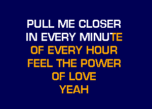 PULL ME CLOSER
IN EVERY MINUTE
OF EVERY HOUR
FEEL THE POWER
OFLOVE

YEAH l