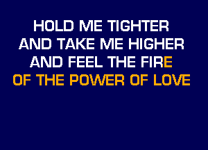 HOLD ME TIGHTER
AND TAKE ME HIGHER
AND FEEL THE FIRE
OF THE POWER OF LOVE