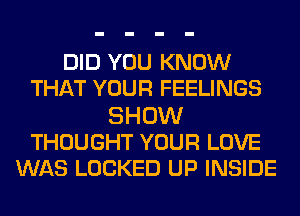 DID YOU KNOW
THAT YOUR FEELINGS
SHOW
THOUGHT YOUR LOVE
WAS LOCKED UP INSIDE