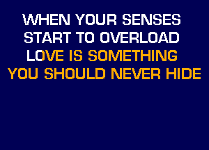 WHEN YOUR SENSES

START T0 OVERLOAD

LOVE IS SOMETHING
YOU SHOULD NEVER HIDE