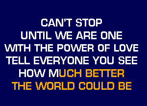 CAN'T STOP

UNTIL WE ARE ONE
VUITH THE POWER OF LOVE

TELL EVERYONE YOU SEE
HOW MUCH BETTER
THE WORLD COULD BE
