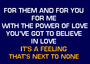 FOR THEM AND FOR YOU
FOR ME
WITH THE POWER OF LOVE
YOU'VE GOT TO BELIEVE
IN LOVE

ITS A FEELING
THAT'S NEXT T0 NONE