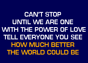 CAN'T STOP
UNTIL WE ARE ONE
WITH THE POWER OF LOVE
TELL EVERYONE YOU SEE
HOW MUCH BETTER
THE WORLD COULD BE