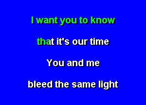 lwant you to know
that it's our time

You and me

bleed the same light