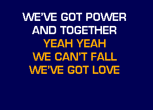 WEVE GOT POWER
AND TOGETHER
YEAH YEAH
WE CAN'T FALL
WE'VE GOT LOVE