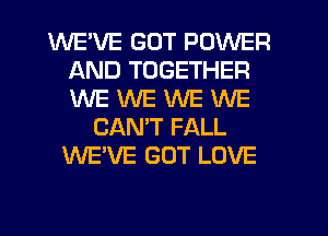 WEWE GOT POWER
AND TOGETHER
WE WE WE WE

CANT FALL
WE'VE GOT LOVE