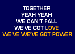 TOGETHER
YEAH YEAH
WE CAN'T FALL
WE'VE GOT LOVE
WE'VE WE'VE GOT POWER