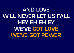 AND LOVE
WILL NEVER LET US FALL
HEY EH EH EY
WE'VE GOT LOVE
WE'VE GOT POWER