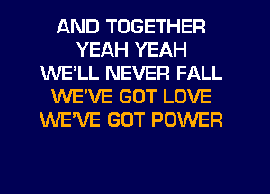 AND TOGETHER
YEAH YEAH
WE'LL NEVER FALL
WE'VE GOT LOVE
WE'VE GOT POWER