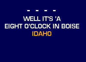 WELL ITS 'A
EIGHT O'CLOCK IN BOISE

IDAHO