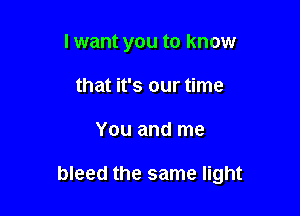 lwant you to know
that it's our time

You and me

bleed the same light