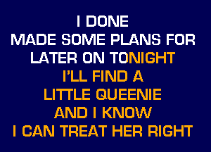 I DONE
MADE SOME PLANS FOR
LATER 0N TONIGHT
I'LL FIND A
LITTLE GUEENIE
AND I KNOW
I CAN TREAT HER RIGHT