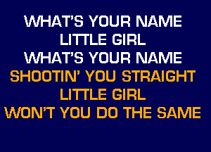WHATS YOUR NAME
LITI'LE GIRL
WHATS YOUR NAME
SHOOTIN' YOU STRAIGHT
LITI'LE GIRL
WON'T YOU DO THE SAME