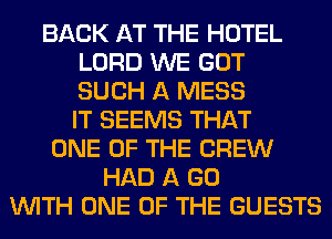 BACK AT THE HOTEL
LORD WE GOT
SUCH A MESS
IT SEEMS THAT
ONE OF THE CREW
HAD A GO
WITH ONE OF THE GUESTS