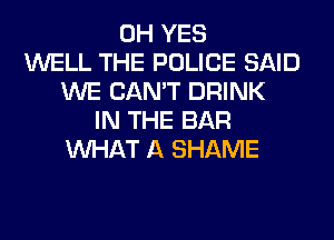0H YES
WELL THE POLICE SAID
WE CAN'T DRINK
IN THE BAR
WHAT A SHAME