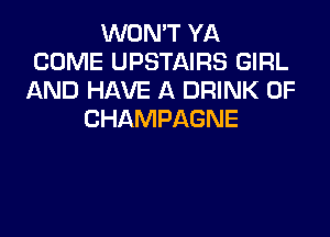 WON'T YA
COME UPSTAIRS GIRL
AND HAVE A DRINK 0F
CHAMPAGNE