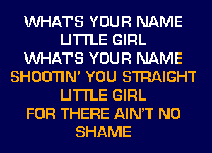 WHATS YOUR NAME
LITI'LE GIRL
WHATS YOUR NAME
SHOOTIN' YOU STRAIGHT
LITI'LE GIRL
FOR THERE AIN'T N0
SHAME