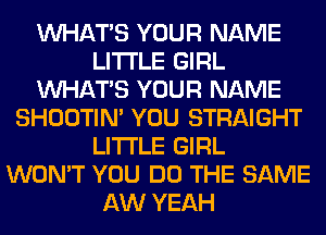 WHATS YOUR NAME
LITI'LE GIRL
WHATS YOUR NAME
SHOOTIN' YOU STRAIGHT
LITI'LE GIRL
WON'T YOU DO THE SAME
AW YEAH