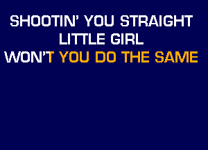 SHOOTIN' YOU STRAIGHT
LITI'LE GIRL
WON'T YOU DO THE SAME