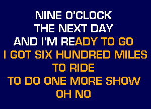 NINE O'CLOCK
THE NEXT DAY
AND I'M READY TO GO
I GOT SIX HUNDRED MILES
TO RIDE
TO DO ONE MORE SHOW
OH NO
