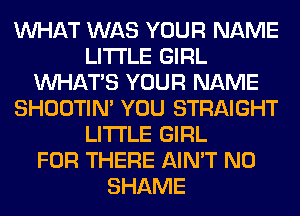 WHAT WAS YOUR NAME
LITI'LE GIRL
WHATS YOUR NAME
SHOOTIN' YOU STRAIGHT
LITI'LE GIRL
FOR THERE AIN'T N0
SHAME