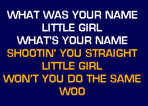 WHAT WAS YOUR NAME
LITI'LE GIRL
WHATS YOUR NAME
SHOOTIN' YOU STRAIGHT
LITI'LE GIRL
WON'T YOU DO THE SAME
W00