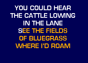 YOU COULD HEAR
THE CATTLE LOVVING
IN THE LANE
SEE THE FIELDS
0F BLUEGRASS
WHERE I'D ROAM