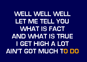 WELL WELL WELL
LET ME TELL YOU
WHAT IS FACT
AND WHAT IS TRUE
I GET HIGH A LOT
AIN'T GOT MUCH TO DO