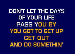 DON'T LET THE DAYS
OF YOUR LIFE

PASS YOU BY
YOU GOT TO GET UP

GET OUT
AND DO SOMETHIN'