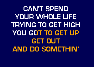 CANT SPEND
YOUR WHOLE LIFE
TRYING TO GET HIGH
YOU GOT TO GET UP
GET OUT
AND DO SOMETHIN'