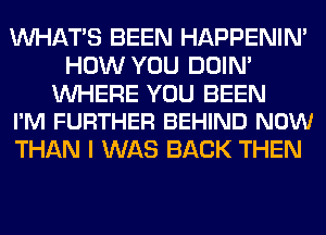 WHATS BEEN HAPPENIN'
HOW YOU DOIN'

UVHERE YOU BEEN
I'M FURTHER BEHIND NOW

THAN I WAS BACK THEN