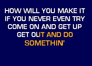 HOW WILL YOU MAKE IT
IF YOU NEVER EVEN TRY
COME ON AND GET UP
GET OUT AND DO

SOMETHIN'