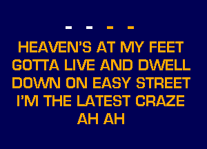 HEAVEMS AT MY FEET
GOTTA LIVE AND DWELL
DOWN ON EASY STREET

I'M THE LATEST CRAZE

AH AH