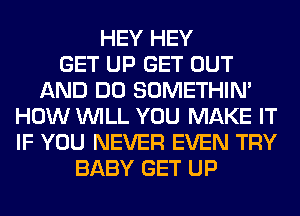 HEY HEY
GET UP GET OUT
AND DO SOMETHIN'
HOW WILL YOU MAKE IT
IF YOU NEVER EVEN TRY
BABY GET UP