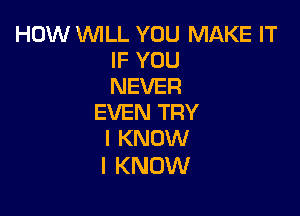 HOW WILL YOU MAKE IT
IF YOU
NEVER

EVEN TRY
I KNOW

I KNOW