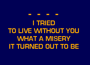 I TRIED
TO LIVE WITHOUT YOU
WHAT A MISERY
IT TURNED OUT TO BE