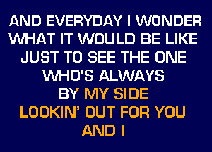 AND EVERYDAY I WONDER
MIHAT IT WOULD BE LIKE
JUST TO SEE THE ONE
WHO'S ALWAYS
BY MY SIDE
LOOKIN' OUT FOR YOU
AND I