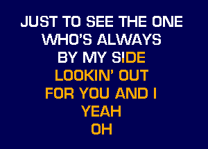 JUST TO SEE THE ONE
WHO'S ALWAYS
BY MY SIDE
LOOKIN' OUT
FOR YOU AND I
YEAH
0H