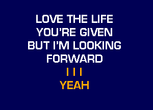 LOVE THE LIFE
YOU'RE GIVEN
BUT IIM LOOKING

FORWARD
I I I
YEAH