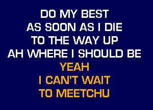 DO MY BEST
AS SOON AS I DIE
TO THE WAY UP
AH INHERE I SHOULD BE
YEAH
I CAN'T WAIT
TO MEETCHU