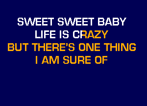 SWEET SWEET BABY
LIFE IS CRAZY
BUT THERE'S ONE THING
I AM SURE 0F
