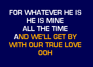 FOR WHATEVER HE IS
HE IS MINE
ALL THE TIME
AND WE'LL GET BY
WITH OUR TRUE LOVE
00H