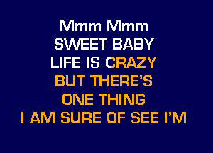 Mmm Mmm
S'WEET BABY
LIFE IS CRAZY
BUT THERE'S

ONE THING

I AM SURE 0F SEE I'M

g