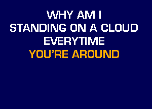 WHY AM I
STANDING ON A CLOUD
EVERYTIME
YOU'RE AROUND
