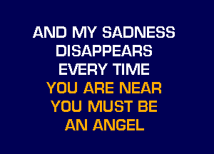 AND MY SADNESS
DISAPPEARS
EVERY TIME

YOU ARE NEAR
YOU MUST BE
AN ANGEL