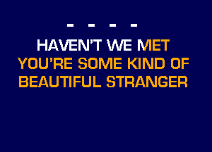 HAVEN'T WE MET
YOU'RE SOME KIND OF
BEAUTIFUL STRANGER