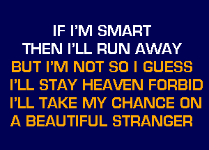 IF I'M SMART
THEN I'LL RUN AWAY
BUT I'M NOT SO I GUESS
I'LL STAY HEAVEN FORBID
I'LL TAKE MY CHANCE ON
A BEAUTIFUL STRANGER